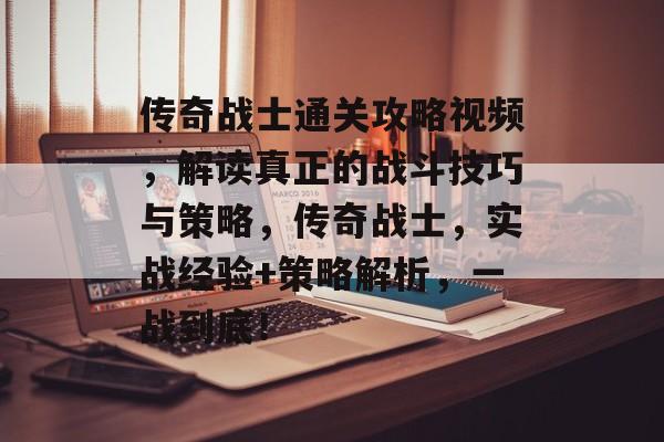 传奇战士通关攻略视频,解读真正的战斗技巧与策略,传奇战士,实战经验+策略解析,一战到底! 传奇战士通关攻略视频,解读真正的战斗技巧与策略,传奇战士,实战经验+策略解析,一战到底!