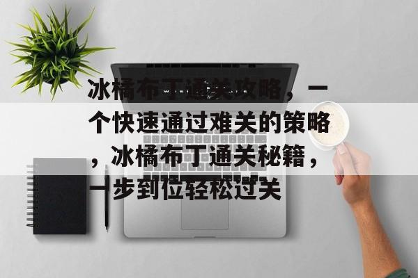 冰橘布丁通关攻略,一个快速通过难关的策略,冰橘布丁通关秘籍,一步到位轻松过关 冰橘布丁通关攻略,一个快速通过难关的策略,冰橘布丁通关秘籍,一步到位轻松过关