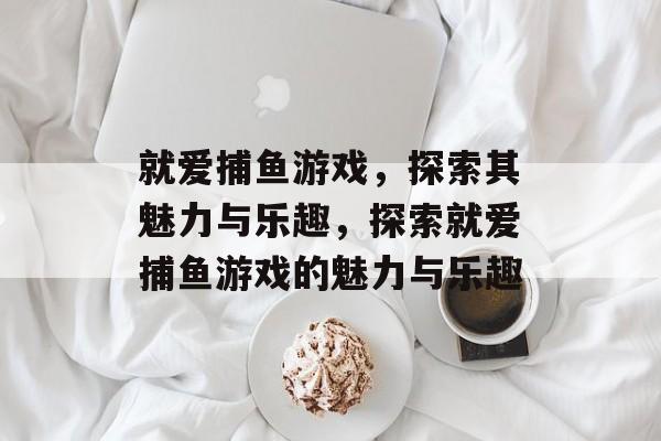 就爱捕鱼游戏,探索其魅力与乐趣,探索就爱捕鱼游戏的魅力与乐趣 就爱捕鱼游戏,探索其魅力与乐趣,探索就爱捕鱼游戏的魅力与乐趣