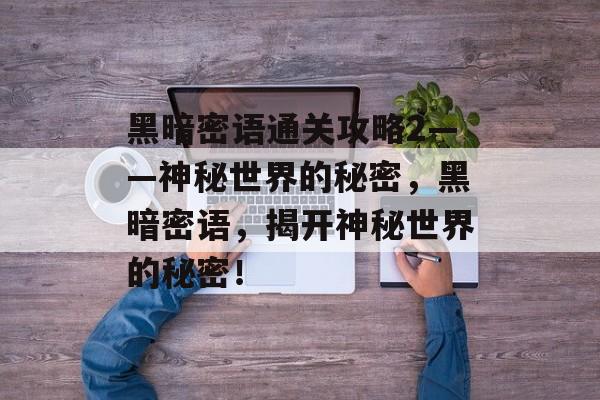 黑暗密语通关攻略2——神秘世界的秘密,黑暗密语,揭开神秘世界的秘密! 黑暗密语通关攻略2——神秘世界的秘密,黑暗密语,揭开神秘世界的秘密!