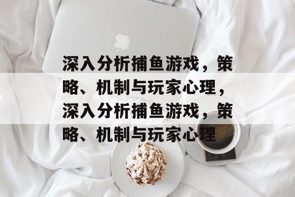 深入分析捕鱼游戏,策略、机制与玩家心理,深入分析捕鱼游戏,策略、机制与玩家心理 深入分析捕鱼游戏,策略、机制与玩家心理,深入分析捕鱼游戏,策略、机制与玩家心理