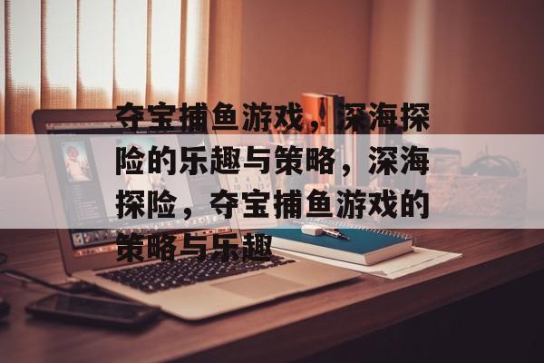 夺宝捕鱼游戏,深海探险的乐趣与策略,深海探险,夺宝捕鱼游戏的策略与乐趣 夺宝捕鱼游戏,深海探险的乐趣与策略,深海探险,夺宝捕鱼游戏的策略与乐趣