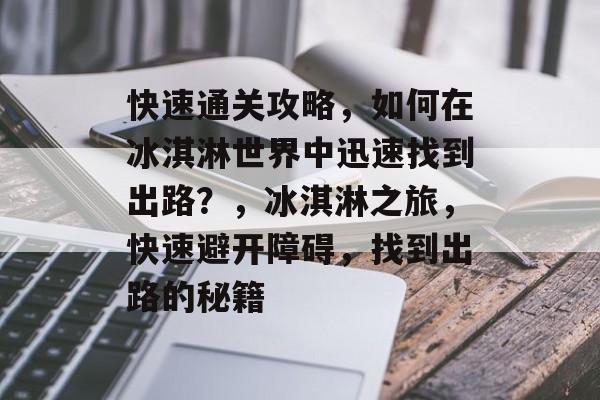 快速通关攻略，如何在冰淇淋世界中迅速找到出路？，冰淇淋之旅，快速避开障碍，找到出路的秘籍