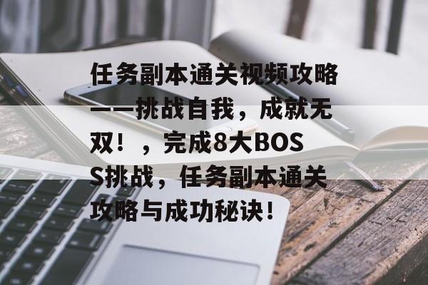 任务副本通关视频攻略——挑战自我,成就无双!,完成8大BOSS挑战,任务副本通关攻略与成功秘诀! 任务副本通关视频攻略——挑战自我,成就无双!,完成8大BOSS挑战,任务副本通关攻略与成功秘诀!