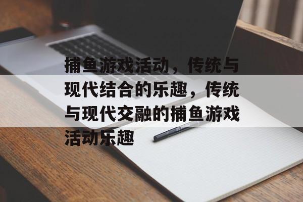 捕鱼游戏活动，传统与现代结合的乐趣，传统与现代交融的捕鱼游戏活动乐趣