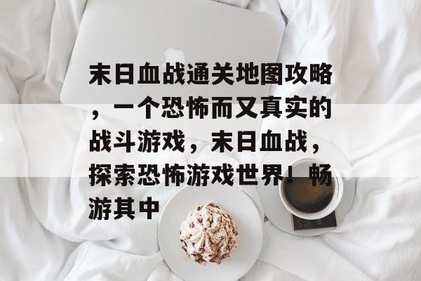 末日血战通关地图攻略，一个恐怖而又真实的战斗游戏，末日血战，探索恐怖游戏世界！畅游其中