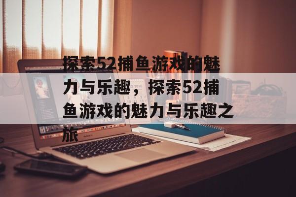 探索52捕鱼游戏的魅力与乐趣,探索52捕鱼游戏的魅力与乐趣之旅 探索52捕鱼游戏的魅力与乐趣,探索52捕鱼游戏的魅力与乐趣之旅