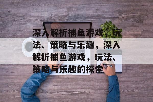 深入解析捕鱼游戏,玩法、策略与乐趣,深入解析捕鱼游戏,玩法、策略与乐趣的探索 深入解析捕鱼游戏,玩法、策略与乐趣,深入解析捕鱼游戏,玩法、策略与乐趣的探索