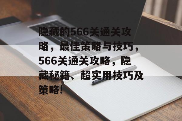 隐藏的566关通关攻略,最佳策略与技巧,566关通关攻略,隐藏秘籍、超实用技巧及策略! 隐藏的566关通关攻略,最佳策略与技巧,566关通关攻略,隐藏秘籍、超实用技巧及策略!