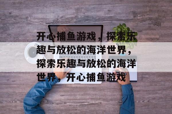 开心捕鱼游戏，探索乐趣与放松的海洋世界，探索乐趣与放松的海洋世界，开心捕鱼游戏