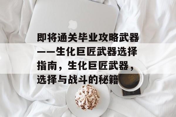 即将通关毕业攻略武器——生化巨匠武器选择指南,生化巨匠武器,选择与战斗的秘籍 即将通关毕业攻略武器——生化巨匠武器选择指南,生化巨匠武器,选择与战斗的秘籍