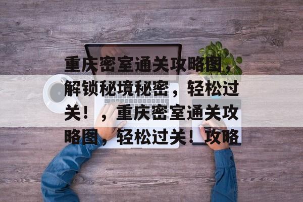 重庆密室通关攻略图，解锁秘境秘密，轻松过关！，重庆密室通关攻略图，轻松过关！攻略