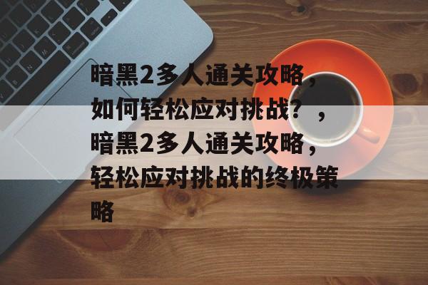 暗黑2多人通关攻略,如何轻松应对挑战?,暗黑2多人通关攻略,轻松应对挑战的终极策略 暗黑2多人通关攻略,如何轻松应对挑战?,暗黑2多人通关攻略,轻松应对挑战的终极策略