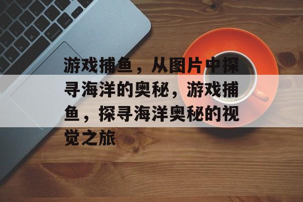 游戏捕鱼,从图片中探寻海洋的奥秘,游戏捕鱼,探寻海洋奥秘的视觉之旅 游戏捕鱼,从图片中探寻海洋的奥秘,游戏捕鱼,探寻海洋奥秘的视觉之旅