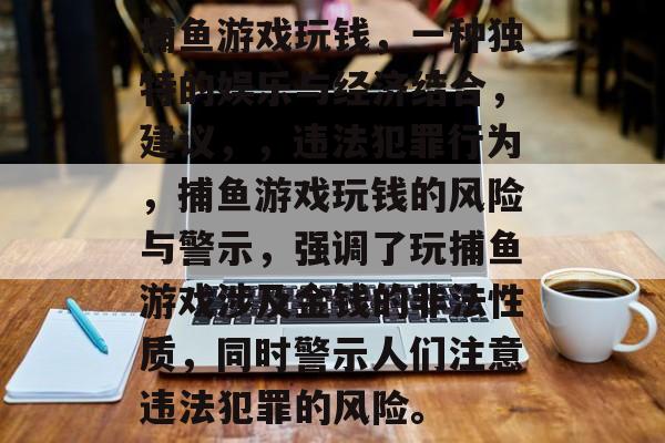 捕鱼游戏玩钱,一种独特的娱乐与经济结合,建议,,违法犯罪行为,捕鱼游戏玩钱的风险与警示,强调了玩捕鱼游戏涉及金钱的非法性质,同时警示人们注意违法犯罪的风险。 捕鱼游戏玩钱,一种独特的娱乐与经济结合,建议,,违法犯罪行为,捕鱼游戏玩钱的风险与警示,强调了玩捕鱼游戏涉及金钱的非法性质,同时警示人们注意违法犯罪的风险。