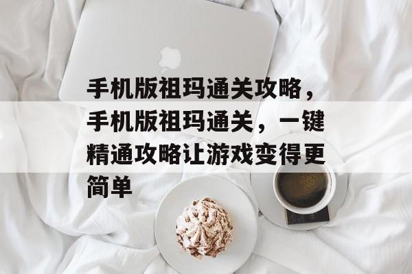 手机版祖玛通关攻略,手机版祖玛通关,一键精通攻略让游戏变得更简单 手机版祖玛通关攻略,手机版祖玛通关,一键精通攻略让游戏变得更简单