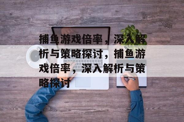 捕鱼游戏倍率,深入解析与策略探讨,捕鱼游戏倍率,深入解析与策略探讨 捕鱼游戏倍率,深入解析与策略探讨,捕鱼游戏倍率,深入解析与策略探讨