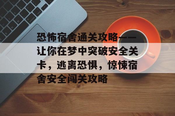 恐怖宿舍通关攻略——让你在梦中突破安全关卡,逃离恐惧,惊悚宿舍安全闯关攻略 恐怖宿舍通关攻略——让你在梦中突破安全关卡,逃离恐惧,惊悚宿舍安全闯关攻略