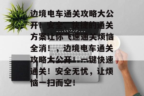 边境电车通关攻略大公开!安全、快捷的通关方案让你飞速通关烦恼全消!,边境电车通关攻略大公开!一键快速通关!安全无忧,让烦恼一扫而空! 边境电车通关攻略大公开!安全、快捷的通关方案让你飞速通关烦恼全消!,边境电车通关攻略大公开!一键快速通关!安全无忧,让烦恼一扫而空!