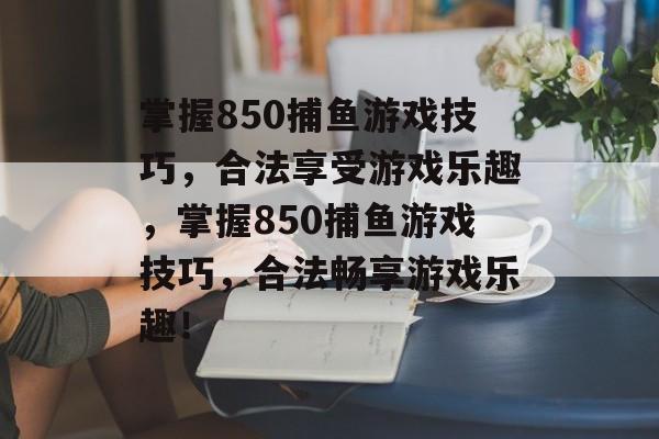 掌握850捕鱼游戏技巧,合法享受游戏乐趣,掌握850捕鱼游戏技巧,合法畅享游戏乐趣! 掌握850捕鱼游戏技巧,合法享受游戏乐趣,掌握850捕鱼游戏技巧,合法畅享游戏乐趣!