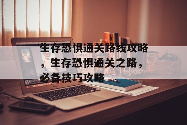 生存恐惧通关路线攻略,生存恐惧通关之路,必备技巧攻略 生存恐惧通关路线攻略,生存恐惧通关之路,必备技巧攻略