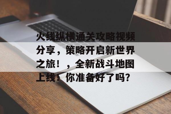 火线纵横通关攻略视频分享,策略开启新世界之旅!,全新战斗地图上线!你准备好了吗? 火线纵横通关攻略视频分享,策略开启新世界之旅!,全新战斗地图上线!你准备好了吗?