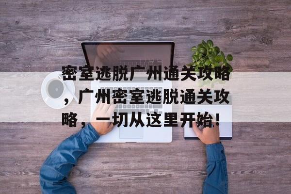 密室逃脱广州通关攻略,广州密室逃脱通关攻略,一切从这里开始! 密室逃脱广州通关攻略,广州密室逃脱通关攻略,一切从这里开始!