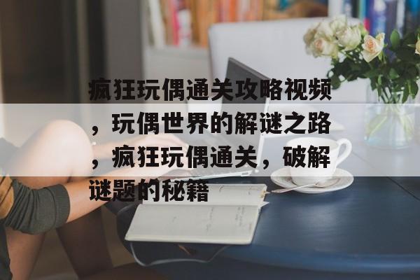 疯狂玩偶通关攻略视频,玩偶世界的解谜之路,疯狂玩偶通关,破解谜题的秘籍 疯狂玩偶通关攻略视频,玩偶世界的解谜之路,疯狂玩偶通关,破解谜题的秘籍
