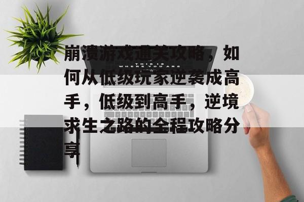 崩溃游戏通关攻略,如何从低级玩家逆袭成高手,低级到高手,逆境求生之路的全程攻略分享 崩溃游戏通关攻略,如何从低级玩家逆袭成高手,低级到高手,逆境求生之路的全程攻略分享