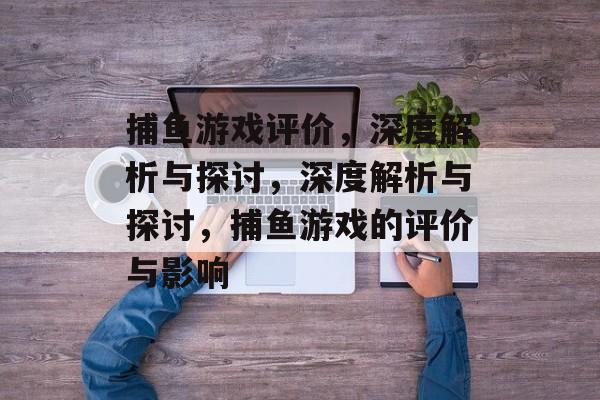 捕鱼游戏评价,深度解析与探讨,深度解析与探讨,捕鱼游戏的评价与影响 捕鱼游戏评价,深度解析与探讨,深度解析与探讨,捕鱼游戏的评价与影响