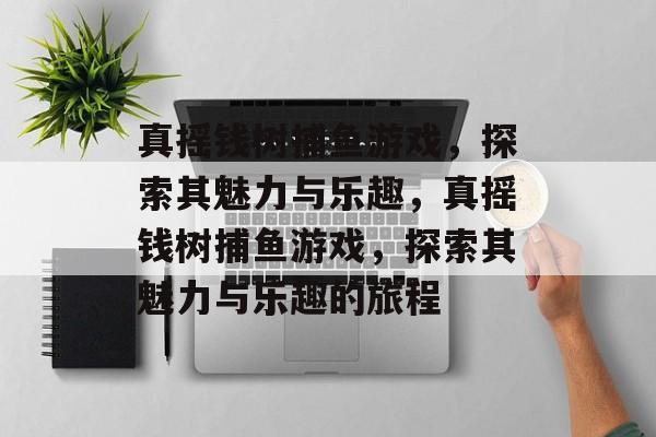 真摇钱树捕鱼游戏,探索其魅力与乐趣,真摇钱树捕鱼游戏,探索其魅力与乐趣的旅程 真摇钱树捕鱼游戏,探索其魅力与乐趣,真摇钱树捕鱼游戏,探索其魅力与乐趣的旅程