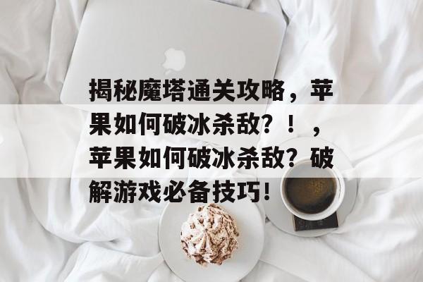 揭秘魔塔通关攻略,苹果如何破冰杀敌?!,苹果如何破冰杀敌?破解游戏必备技巧! 揭秘魔塔通关攻略,苹果如何破冰杀敌?!,苹果如何破冰杀敌?破解游戏必备技巧!
