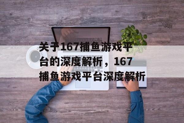 关于167捕鱼游戏平台的深度解析,167捕鱼游戏平台深度解析 关于167捕鱼游戏平台的深度解析,167捕鱼游戏平台深度解析