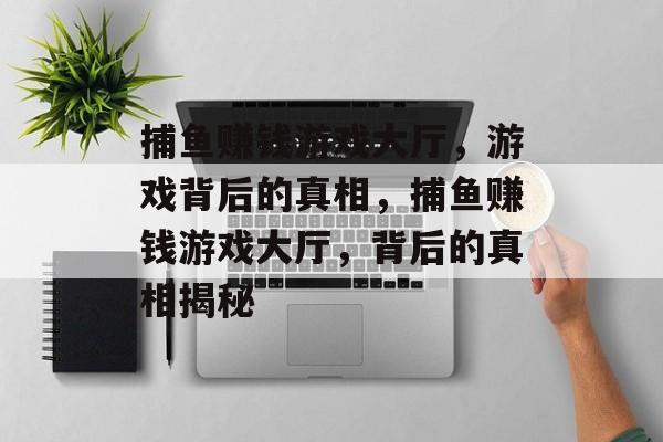 捕鱼赚钱游戏大厅,游戏背后的真相,捕鱼赚钱游戏大厅,背后的真相揭秘 捕鱼赚钱游戏大厅,游戏背后的真相,捕鱼赚钱游戏大厅,背后的真相揭秘