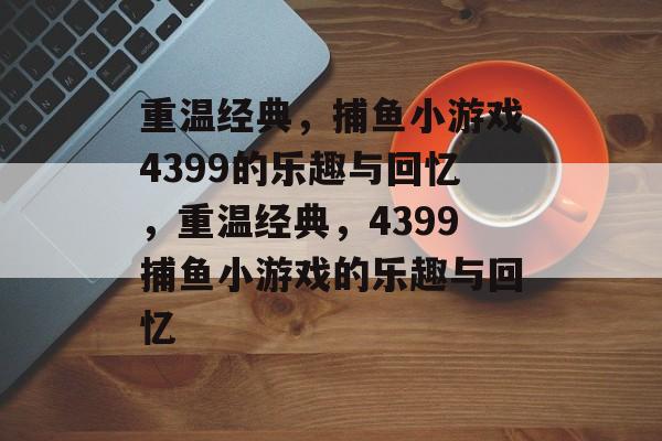 重温经典,捕鱼小游戏4399的乐趣与回忆,重温经典,4399捕鱼小游戏的乐趣与回忆 重温经典,捕鱼小游戏4399的乐趣与回忆,重温经典,4399捕鱼小游戏的乐趣与回忆