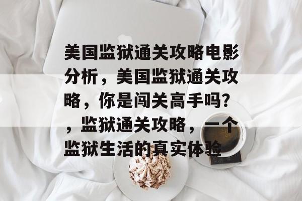 美国监狱通关攻略电影分析,美国监狱通关攻略,你是闯关高手吗?,监狱通关攻略,一个监狱生活的真实体验 美国监狱通关攻略电影分析,美国监狱通关攻略,你是闯关高手吗?,监狱通关攻略,一个监狱生活的真实体验