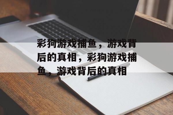 彩狗游戏捕鱼,游戏背后的真相,彩狗游戏捕鱼,游戏背后的真相 彩狗游戏捕鱼,游戏背后的真相,彩狗游戏捕鱼,游戏背后的真相
