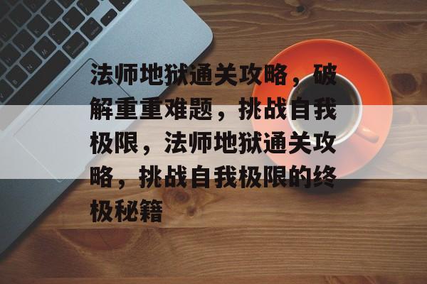 法师地狱通关攻略,破解重重难题,挑战自我极限,法师地狱通关攻略,挑战自我极限的终极秘籍 法师地狱通关攻略,破解重重难题,挑战自我极限,法师地狱通关攻略,挑战自我极限的终极秘籍