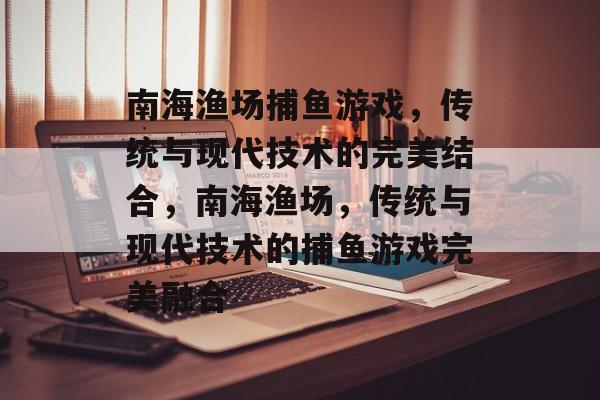 南海渔场捕鱼游戏,传统与现代技术的完美结合,南海渔场,传统与现代技术的捕鱼游戏完美融合 南海渔场捕鱼游戏,传统与现代技术的完美结合,南海渔场,传统与现代技术的捕鱼游戏完美融合