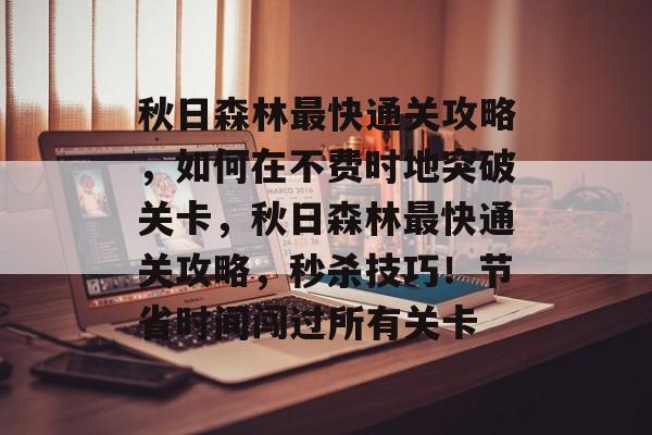 秋日森林最快通关攻略,如何在不费时地突破关卡,秋日森林最快通关攻略,秒杀技巧!节省时间闯过所有关卡 秋日森林最快通关攻略,如何在不费时地突破关卡,秋日森林最快通关攻略,秒杀技巧!节省时间闯过所有关卡
