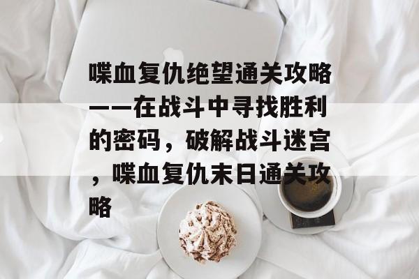喋血复仇绝望通关攻略——在战斗中寻找胜利的密码，破解战斗迷宫，喋血复仇末日通关攻略