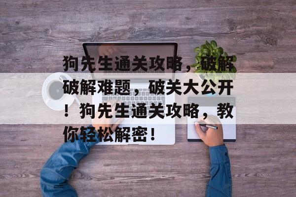 狗先生通关攻略,破解破解难题,破关大公开!狗先生通关攻略,教你轻松解密! 狗先生通关攻略,破解破解难题,破关大公开!狗先生通关攻略,教你轻松解密!