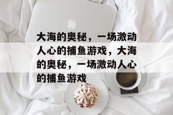 大海的奥秘,一场激动人心的捕鱼游戏,大海的奥秘,一场激动人心的捕鱼游戏 大海的奥秘,一场激动人心的捕鱼游戏,大海的奥秘,一场激动人心的捕鱼游戏