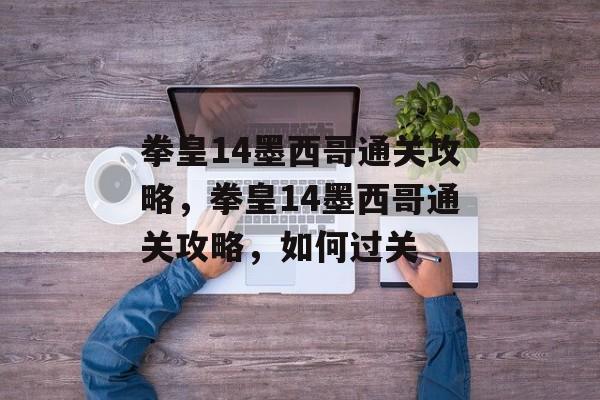 拳皇14墨西哥通关攻略,拳皇14墨西哥通关攻略,如何过关 拳皇14墨西哥通关攻略,拳皇14墨西哥通关攻略,如何过关