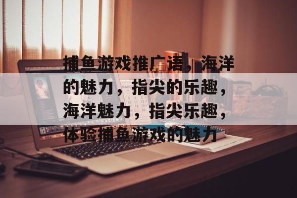 捕鱼游戏推广语，海洋的魅力，指尖的乐趣，海洋魅力，指尖乐趣，体验捕鱼游戏的魅力