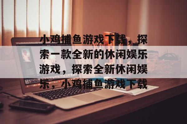 小鸡捕鱼游戏下载,探索一款全新的休闲娱乐游戏,探索全新休闲娱乐,小鸡捕鱼游戏下载 小鸡捕鱼游戏下载,探索一款全新的休闲娱乐游戏,探索全新休闲娱乐,小鸡捕鱼游戏下载