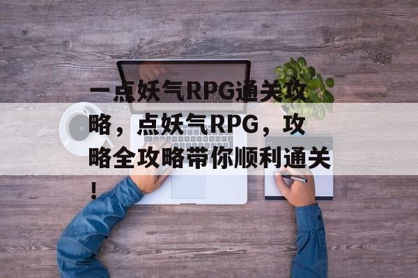 一点妖气RPG通关攻略，点妖气RPG，攻略全攻略带你顺利通关！