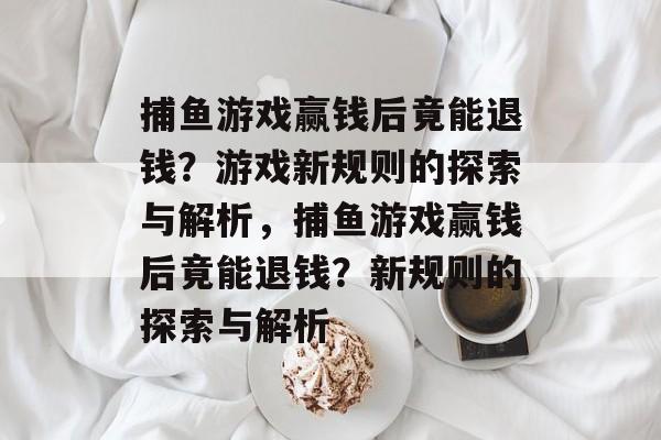 捕鱼游戏赢钱后竟能退钱?游戏新规则的探索与解析,捕鱼游戏赢钱后竟能退钱?新规则的探索与解析 捕鱼游戏赢钱后竟能退钱?游戏新规则的探索与解析,捕鱼游戏赢钱后竟能退钱?新规则的探索与解析