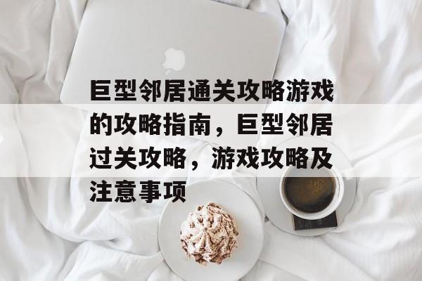巨型邻居通关攻略游戏的攻略指南,巨型邻居过关攻略,游戏攻略及注意事项 巨型邻居通关攻略游戏的攻略指南,巨型邻居过关攻略,游戏攻略及注意事项