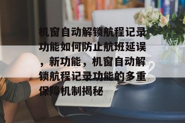 机窗自动解锁航程记录功能如何防止航班延误,新功能,机窗自动解锁航程记录功能的多重保障机制揭秘 机窗自动解锁航程记录功能如何防止航班延误,新功能,机窗自动解锁航程记录功能的多重保障机制揭秘